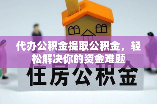 长涂代办公积金提取公积金，轻松解决你的资金难题