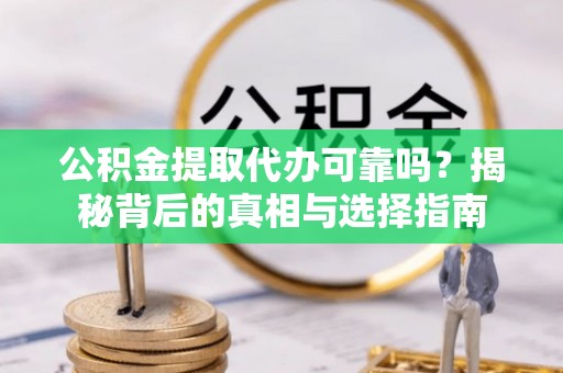 长涂公积金提取代办可靠吗？揭秘背后的真相与选择指南