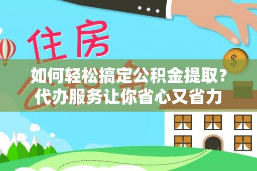 长涂如何轻松搞定公积金提取？代办服务让你省心又省力