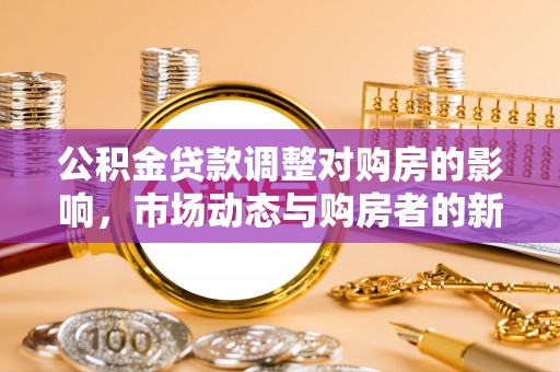 长涂公积金贷款调整对购房的影响，市场动态与购房者的新选择