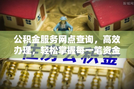 长涂公积金服务网点查询，高效办理，轻松掌握每一笔资金动态