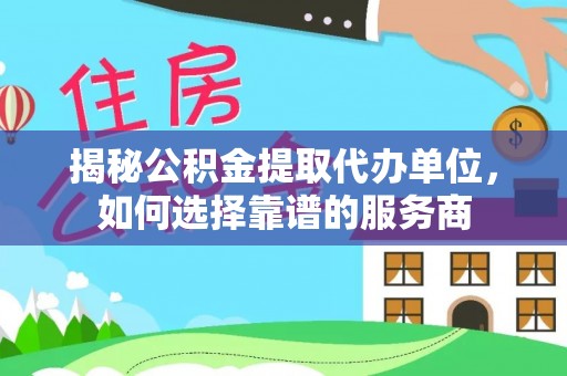 长涂揭秘公积金提取代办单位，如何选择靠谱的服务商