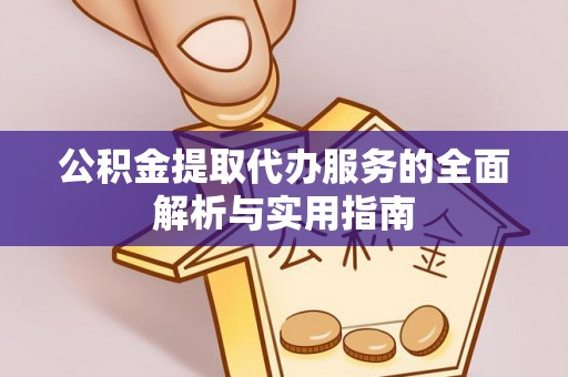 长涂公积金提取代办服务的全面解析与实用指南