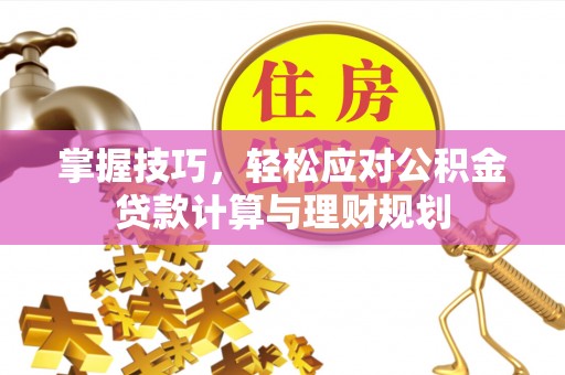 长涂掌握技巧，轻松应对公积金贷款计算与理财规划