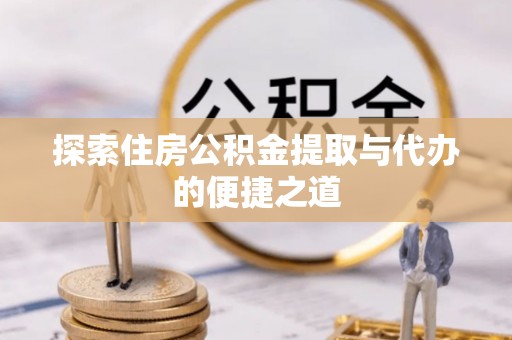 长涂探索住房公积金提取与代办的便捷之道