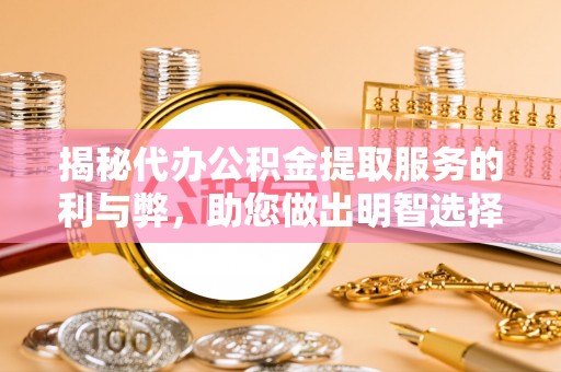 长涂揭秘代办公积金提取服务的利与弊，助您做出明智选择