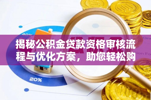长涂揭秘公积金贷款资格审核流程与优化方案，助您轻松购房