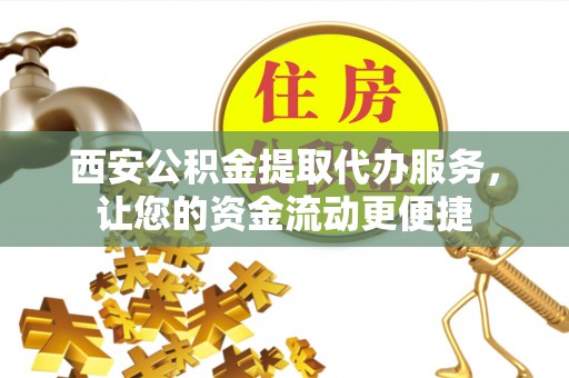长涂西安公积金提取代办服务，让您的资金流动更便捷