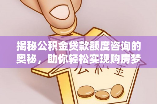 长涂揭秘公积金贷款额度咨询的奥秘，助你轻松实现购房梦想