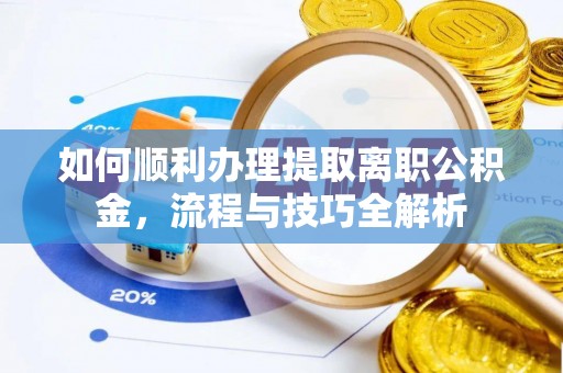 长涂如何顺利办理提取离职公积金，流程与技巧全解析