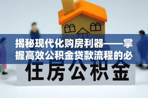 长涂揭秘现代化购房利器——掌握高效公积金贷款流程的必备指南