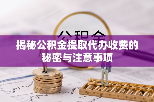 长涂揭秘公积金提取代办收费的秘密与注意事项