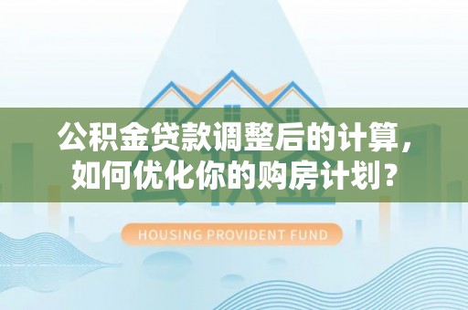 长涂公积金贷款调整后的计算，如何优化你的购房计划？