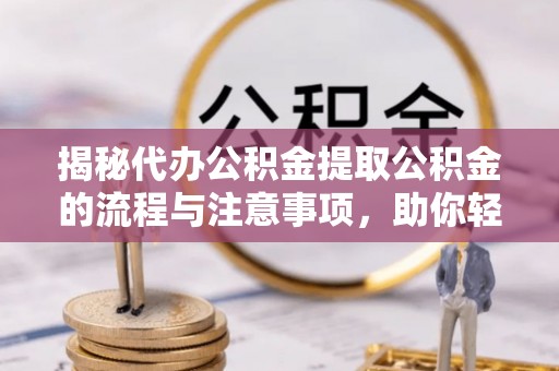 长涂揭秘代办公积金提取公积金的流程与注意事项，助你轻松拿回属于你的钱