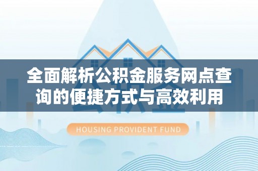 长涂全面解析公积金服务网点查询的便捷方式与高效利用