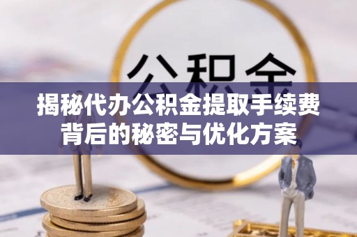 长涂揭秘代办公积金提取手续费背后的秘密与优化方案