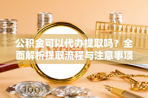 长涂公积金可以代办提取吗？全面解析提取流程与注意事项