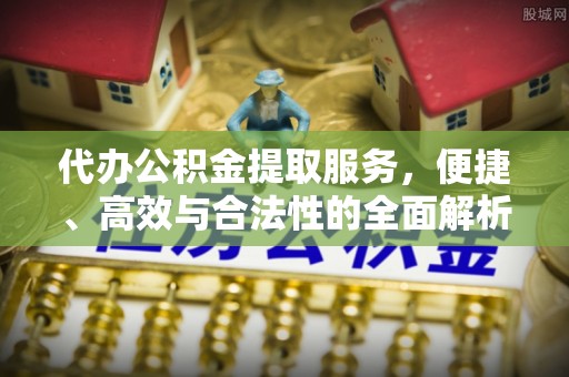 长涂代办公积金提取服务，便捷、高效与合法性的全面解析
