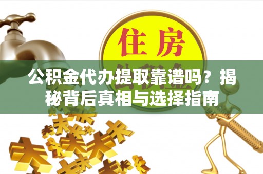 长涂公积金代办提取靠谱吗？揭秘背后真相与选择指南