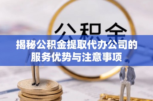 长涂揭秘公积金提取代办公司的服务优势与注意事项