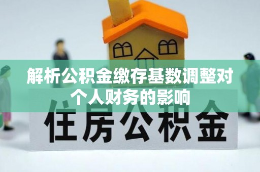长涂解析公积金缴存基数调整对个人财务的影响
