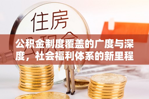 长涂公积金制度覆盖的广度与深度，社会福利体系的新里程碑