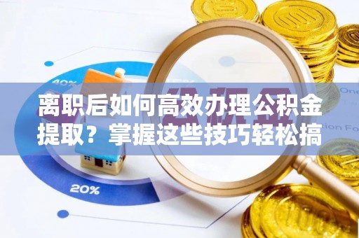 长涂离职后如何高效办理公积金提取？掌握这些技巧轻松搞定