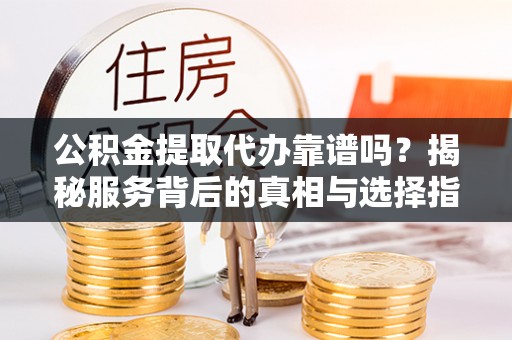 长涂公积金提取代办靠谱吗？揭秘服务背后的真相与选择指南