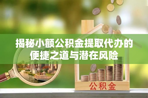 长涂揭秘小额公积金提取代办的便捷之道与潜在风险