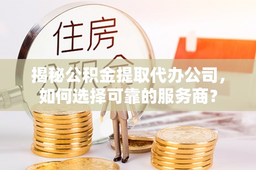长涂揭秘公积金提取代办公司，如何选择可靠的服务商？