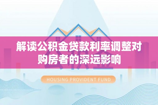 长涂解读公积金贷款利率调整对购房者的深远影响