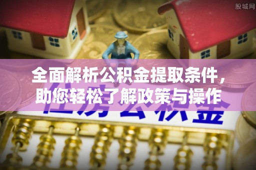 长涂全面解析公积金提取条件，助您轻松了解政策与操作
