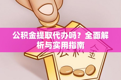 长涂公积金提取代办吗？全面解析与实用指南