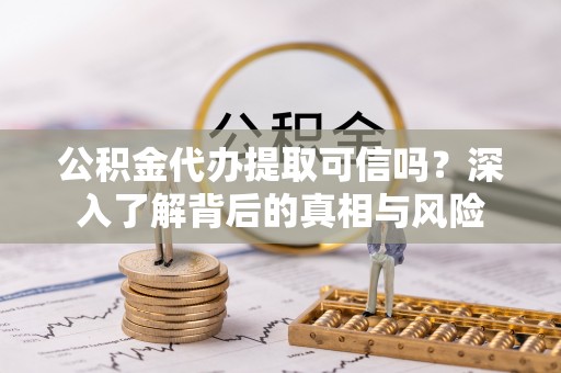 长涂公积金代办提取可信吗？深入了解背后的真相与风险