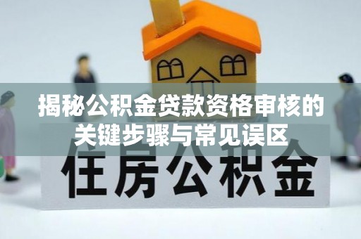 长涂揭秘公积金贷款资格审核的关键步骤与常见误区