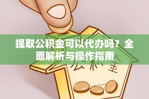 长涂提取公积金可以代办吗？全面解析与操作指南