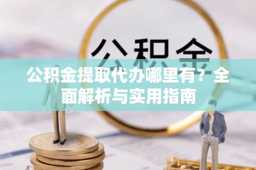 长涂公积金提取代办哪里有？全面解析与实用指南