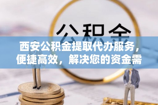长涂西安公积金提取代办服务，便捷高效，解决您的资金需求