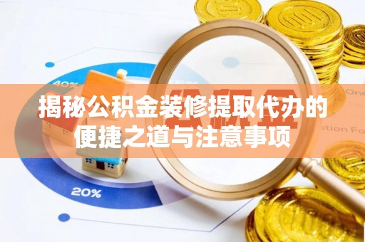 长涂揭秘公积金装修提取代办的便捷之道与注意事项