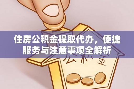 长涂住房公积金提取代办，便捷服务与注意事项全解析