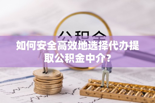 长涂如何安全高效地选择代办提取公积金中介？