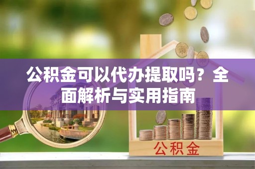 长涂公积金可以代办提取吗？全面解析与实用指南