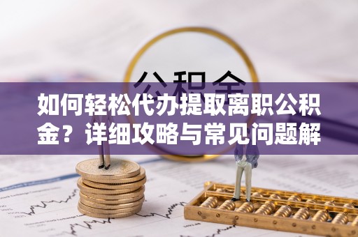 长涂如何轻松代办提取离职公积金？详细攻略与常见问题解析