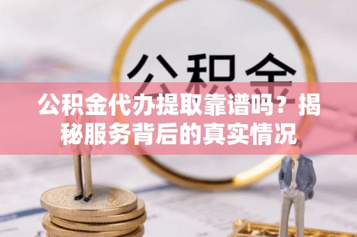 长涂公积金代办提取靠谱吗？揭秘服务背后的真实情况