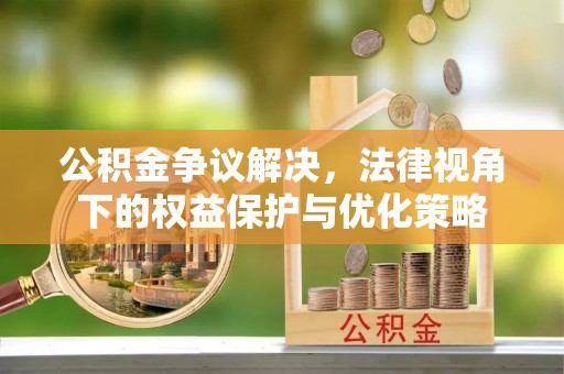 长涂公积金争议解决，法律视角下的权益保护与优化策略