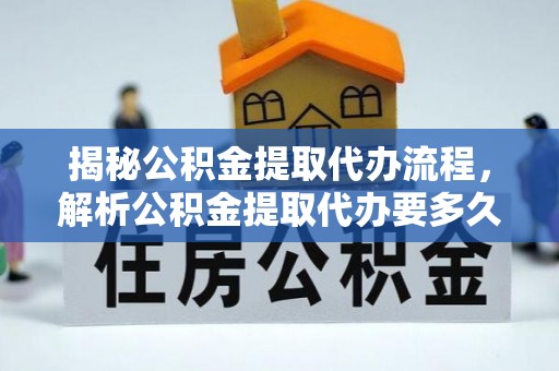 长涂揭秘公积金提取代办流程，解析公积金提取代办要多久的真相