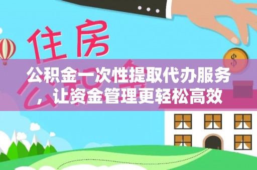 长涂公积金一次性提取代办服务，让资金管理更轻松高效