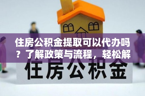 长涂住房公积金提取可以代办吗？了解政策与流程，轻松解决你的疑问