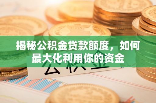 长涂揭秘公积金贷款额度，如何最大化利用你的资金