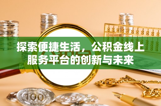 长涂探索便捷生活，公积金线上服务平台的创新与未来